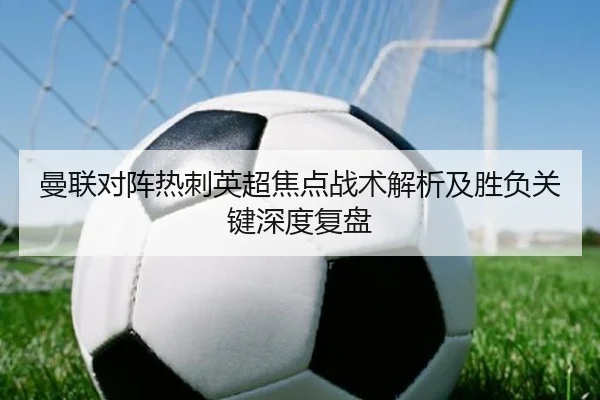 曼联对阵热刺英超焦点战术解析及胜负关键深度复盘 | KAIYUN SPORTS