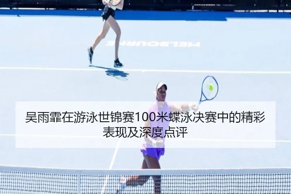 吴雨霏在游泳世锦赛100米蝶泳决赛中的精彩表现及深度点评（KAIYUN SPORTS）